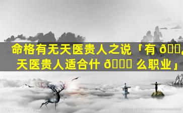 命格有无天医贵人之说「有 🌿 天医贵人适合什 🐅 么职业」